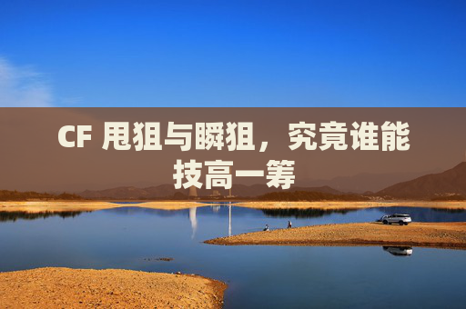 CF 甩狙与瞬狙，究竟谁能技高一筹