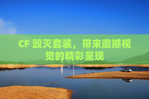 CF 毁灭套装，带来震撼视觉的精彩呈现