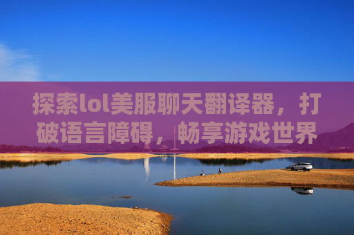 探索lol美服聊天翻译器,打破语言障碍,畅享游戏世界