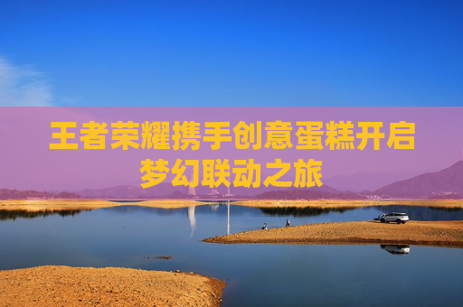 王者荣耀携手创意蛋糕开启梦幻联动之旅