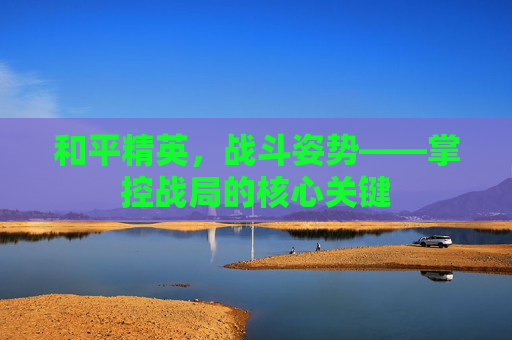 和平精英，战斗姿势——掌控战局的核心关键