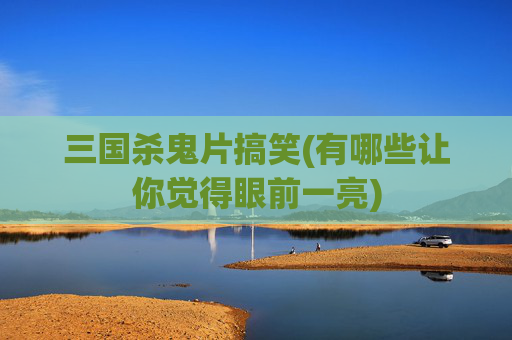 三国杀鬼片搞笑(有哪些让你觉得眼前一亮)