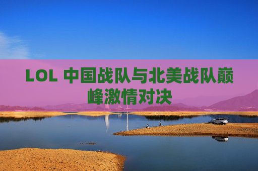LOL 中国战队与北美战队巅峰激情对决