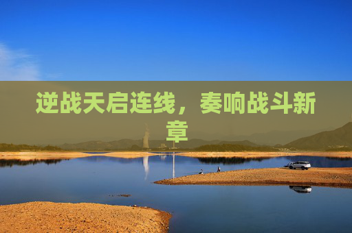 逆战天启连线,奏响战斗新章