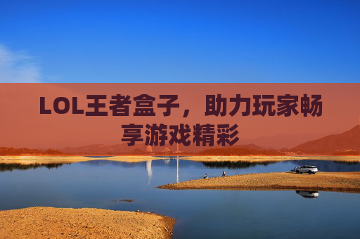 LOL王者盒子，助力玩家畅享游戏精彩
