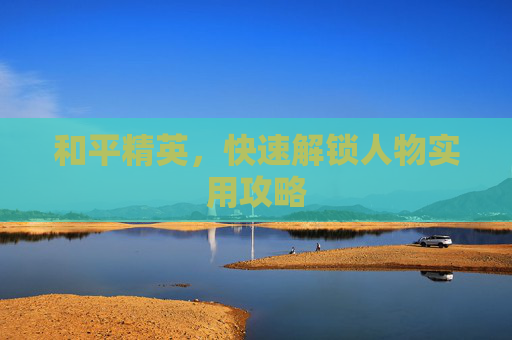 和平精英，快速解锁人物实用攻略