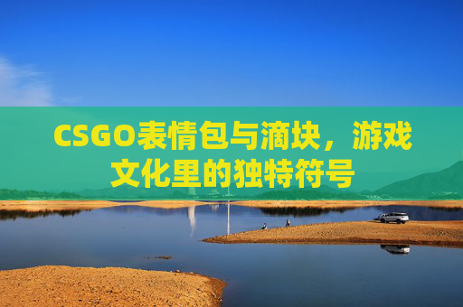 CSGO表情包与滴块，游戏文化里的独特符号