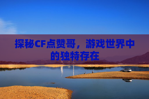 探秘CF点赞哥，游戏世界中的独特存在