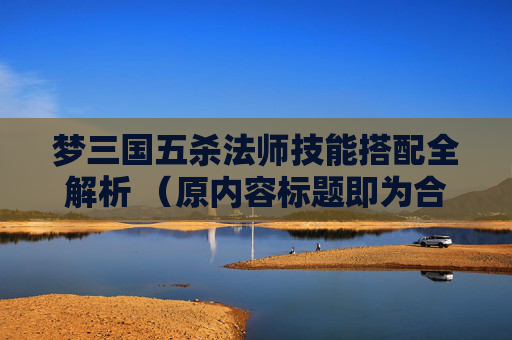 梦三国五杀法师技能搭配全解析 （原内容标题即为合适标题，若需修改可调整表述方式，比如解析梦三国五杀法师技能搭配 ）