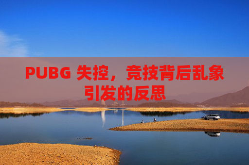 PUBG 失控，竞技背后乱象引发的反思