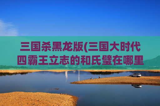 三国杀黑龙版(三国大时代四霸王立志的和氏璧在哪里)