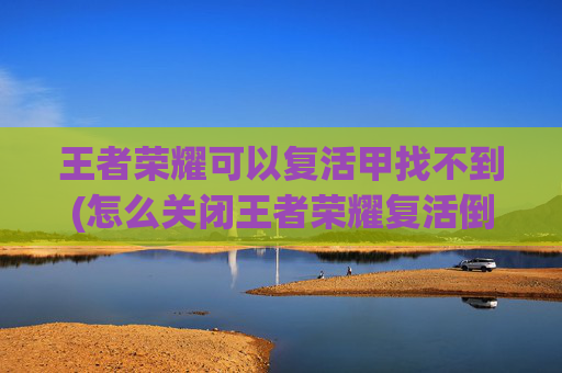 王者荣耀可以复活甲找不到(怎么关闭王者荣耀复活倒计时)