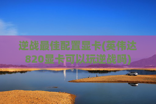 逆战最佳配置显卡(英伟达820显卡可以玩逆战吗)