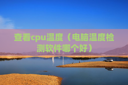 详细阅读:查看cpu温度(电脑温度检测软件哪个好) 查看cpu温度(电脑温度检测软件哪个好)