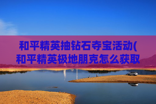 和平精英抽钻石夺宝活动(和平精英极地朋克怎么获取)