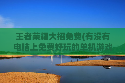 王者荣耀大招免费(有没有电脑上免费好玩的单机游戏)
