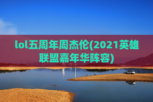 lol五周年周杰伦(2021英雄联盟嘉年华阵容)