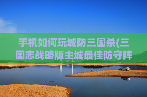 手机如何玩城防三国杀(三国志战略版主城最佳防守阵型)