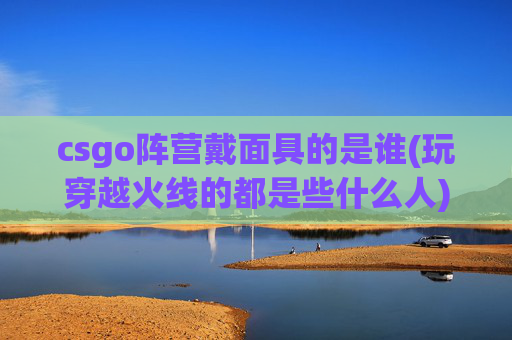 详细阅读:csgo阵营戴面具的是谁(玩穿越火线的都是些什么人) csgo阵营戴面具的是谁(玩穿越火线的都是些什么人)
