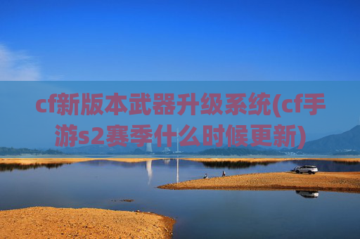 cf新版本武器升级系统(cf手游s2赛季什么时候更新)