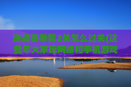 逆战赛季第2关怎么过关(这些年大家玩网络和手机游戏都冲了多少钱)