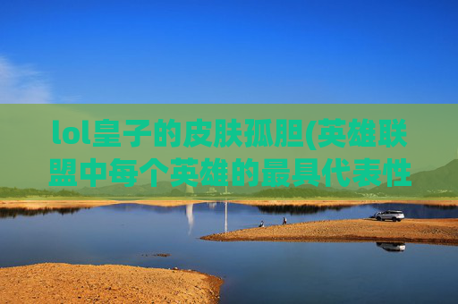 lol皇子的皮肤孤胆(英雄联盟中每个英雄的最具代表性选手都是谁)