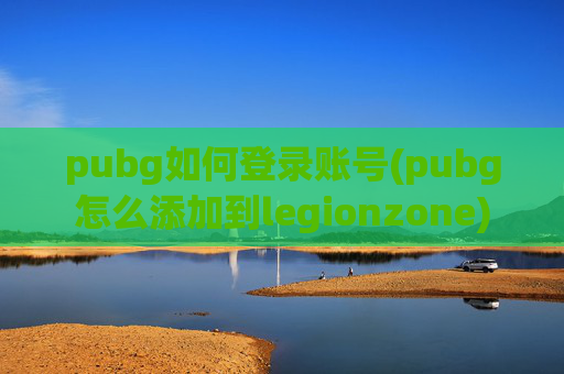 pubg如何登录账号(pubg怎么添加到legionzone)