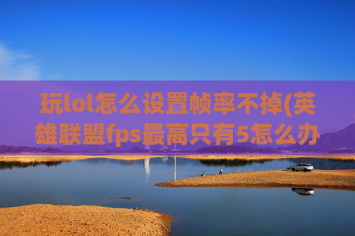 玩lol怎么设置帧率不掉(英雄联盟fps最高只有5怎么办)
