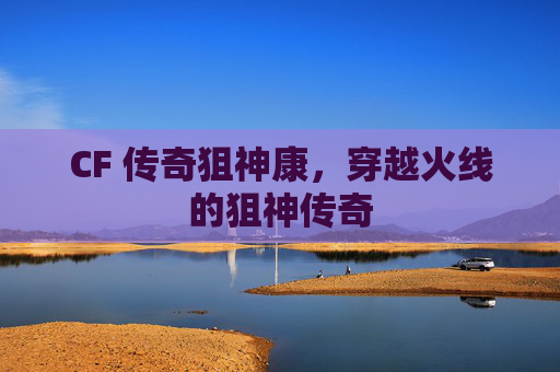 CF 传奇狙神康，穿越火线的狙神传奇
