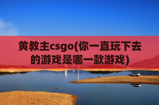 黄教主csgo(你一直玩下去的游戏是哪一款游戏)
