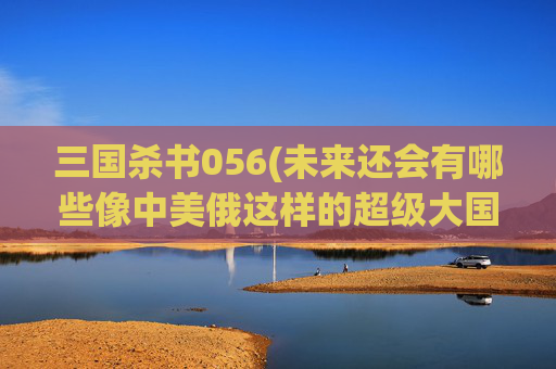 三国杀书056(未来还会有哪些像中美俄这样的超级大国可能出现吗)