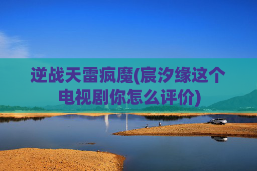 逆战天雷疯魔(宸汐缘这个电视剧你怎么评价)