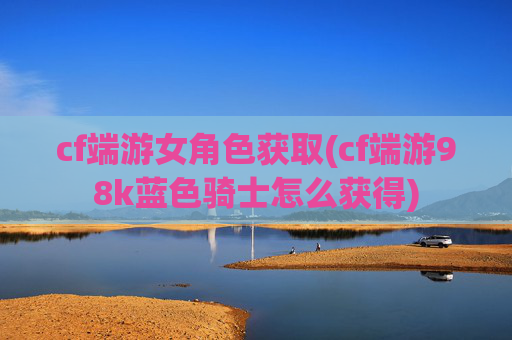 cf端游女角色获取(cf端游98k蓝色骑士怎么获得)