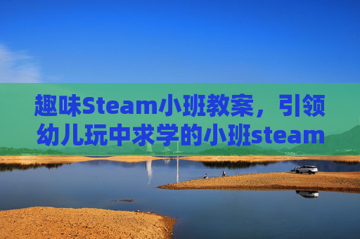 趣味Steam小班教案，引领幼儿玩中求学的小班steam课例