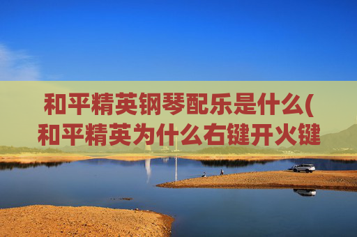 和平精英钢琴配乐是什么(和平精英为什么右键开火键会动)
