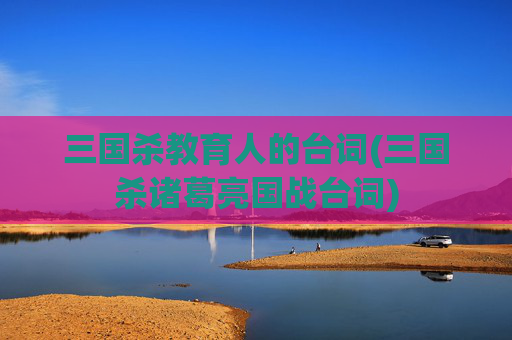 三国杀教育人的台词(三国杀诸葛亮国战台词)