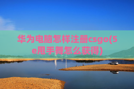 华为电脑怎样注册csgo(5e甩手舞怎么获得)