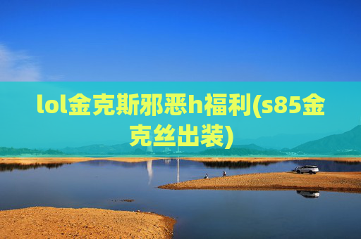lol金克斯邪恶h福利(s85金克丝出装)