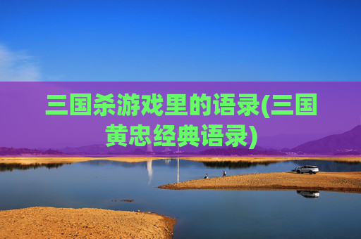 三国杀游戏里的语录(三国黄忠经典语录)