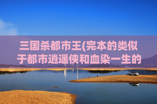 三国杀都市王(完本的类似于都市逍遥侠和血染一生的)