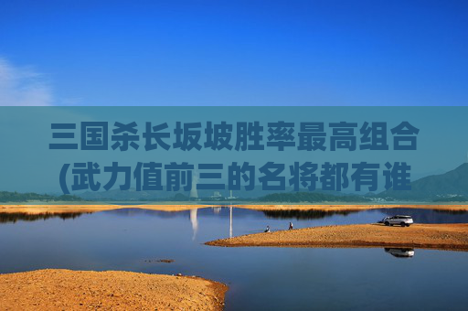 详细阅读:三国杀长坂坡胜率最高组合(武力值前三的名将都有谁) 三国杀长坂坡胜率最高组合(武力值前三的名将都有谁)