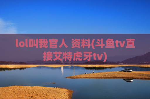 lol叫我官人 资料(斗鱼tv直接艾特虎牙tv)
