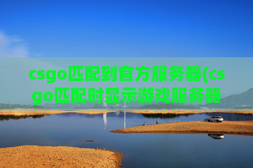 csgo匹配到官方服务器(csgo匹配时显示游戏服务器已关闭)