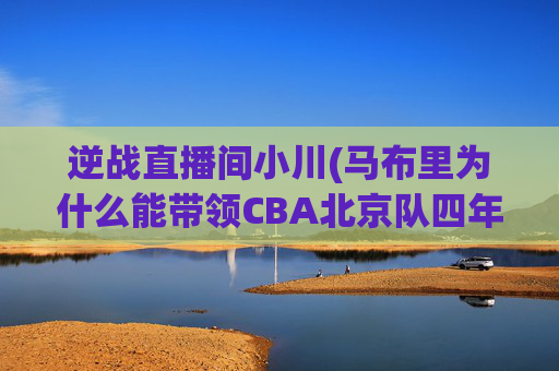逆战直播间小川(马布里为什么能带领CBA北京队四年三冠)