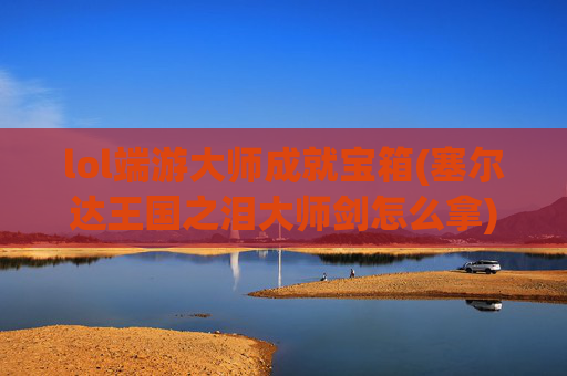 lol端游大师成就宝箱(塞尔达王国之泪大师剑怎么拿)