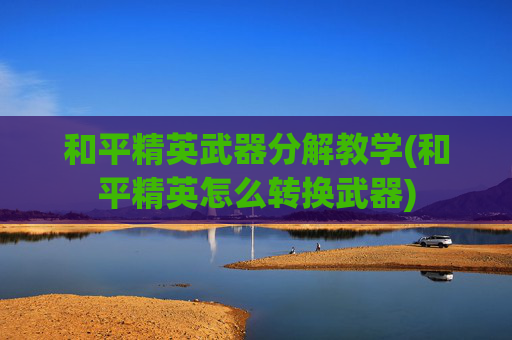 和平精英武器分解教学(和平精英怎么转换武器)