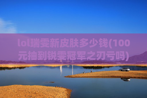 lol瑞雯新皮肤多少钱(100元抽到锐雯冠军之刃亏吗)