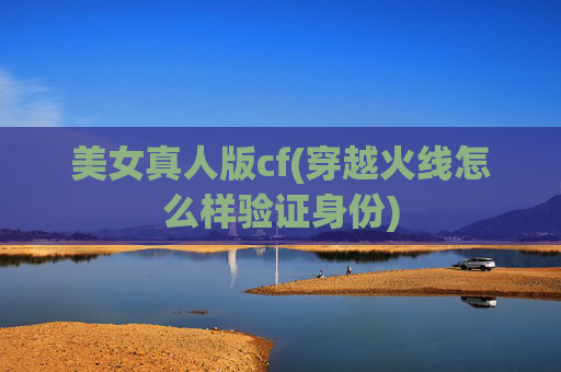 美女真人版cf(穿越火线怎么样验证身份)