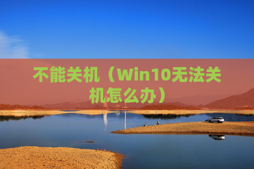 详细阅读:不能关机(Win10无法关机怎么办) 不能关机(Win10无法关机怎么办)