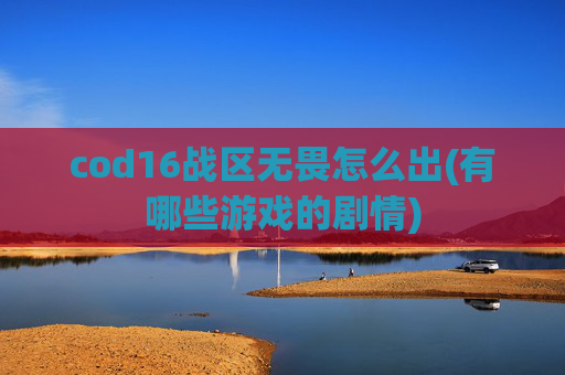 cod16战区无畏怎么出(有哪些游戏的剧情)